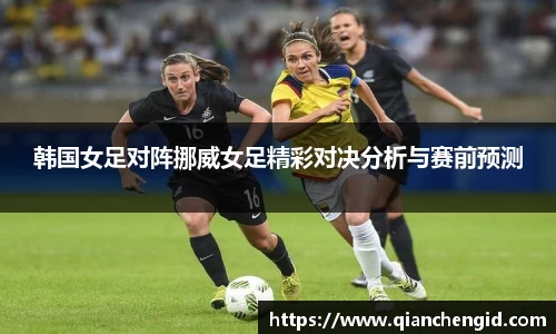 韩国女足对阵挪威女足精彩对决分析与赛前预测