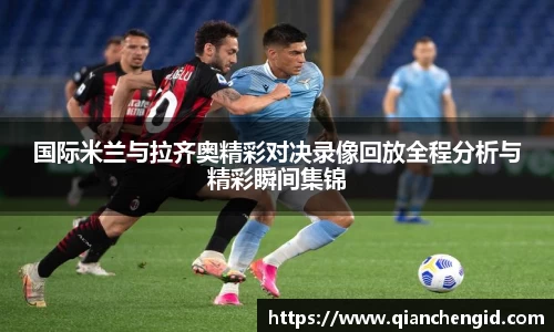 国际米兰与拉齐奥精彩对决录像回放全程分析与精彩瞬间集锦